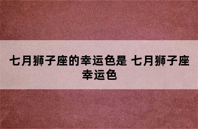 七月狮子座的幸运色是 七月狮子座幸运色